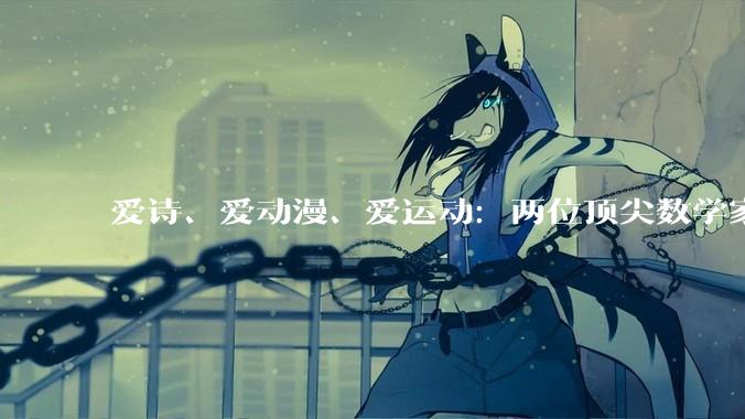 爱诗、爱动漫、爱运动：两位顶尖数学家背后的鲜活人生_王虹_邓煜_小时候