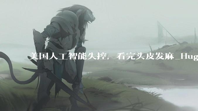 美国人工智能失控，看完头皮发麻_Hugging_Face_OpenAI