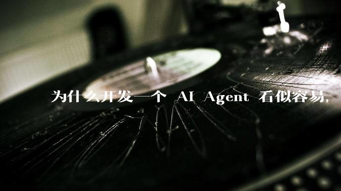 为什么开发一个 AI Agent 看似容易，但真正让它「好用」却如此困难？技术瓶颈主要在哪里？